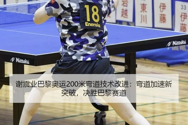 谢震业巴黎奥运200米弯道技术改进：弯道加速新突破，决胜巴黎赛道