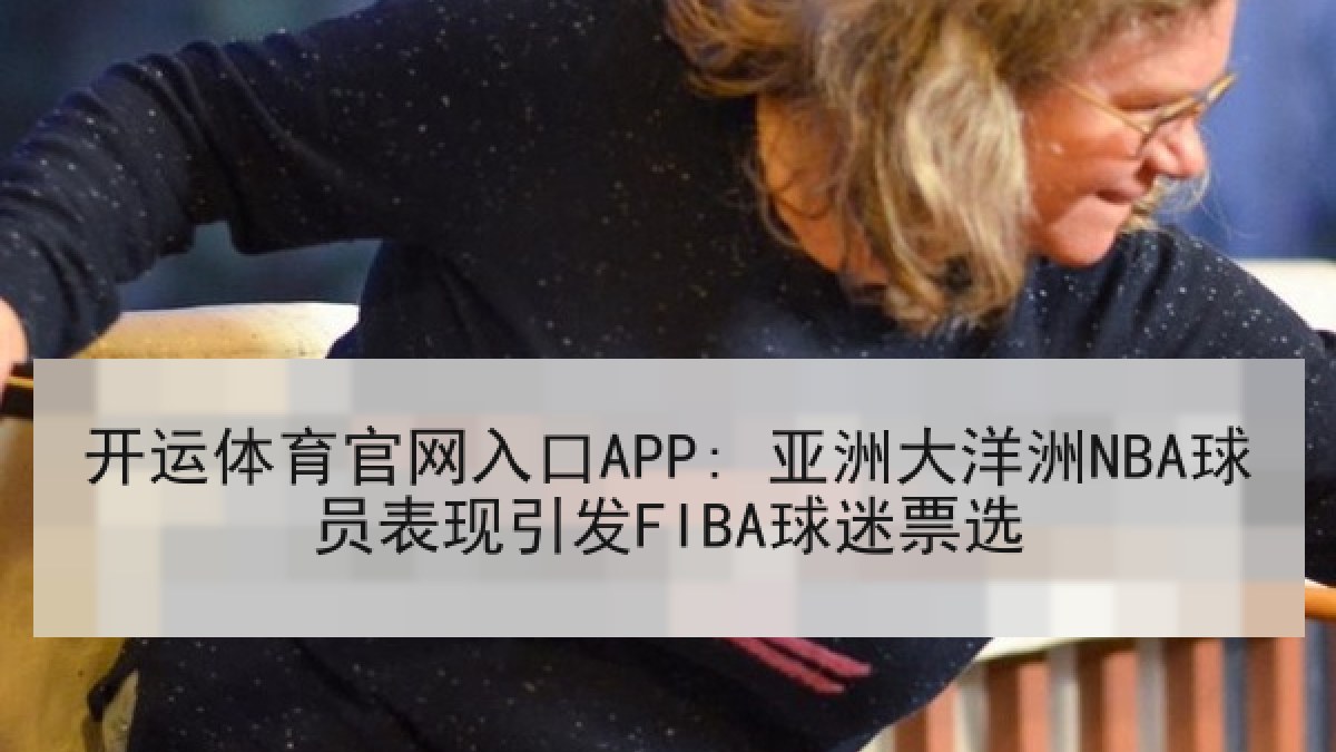 开运体育官网入口APP: 亚洲大洋洲NBA球员表现引发FIBA球迷票选