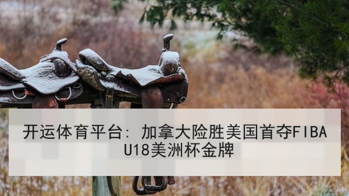 开运体育平台: 加拿大险胜美国首夺FIBA U18美洲杯金牌