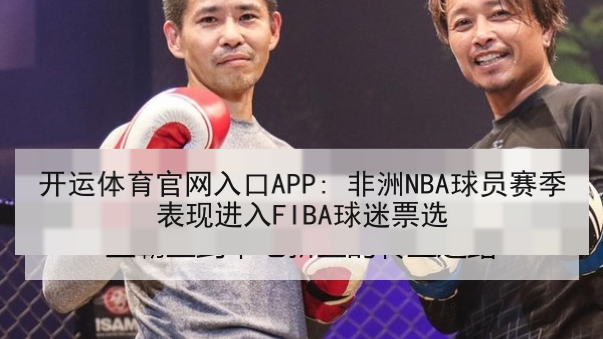 开运体育官网入口APP: 非洲NBA球员赛季表现进入FIBA球迷票选