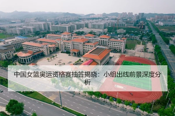 中国女篮奥运资格赛抽签揭晓：小组出线前景深度分析