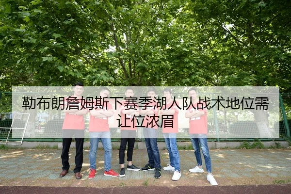 勒布朗詹姆斯下赛季湖人队战术地位需让位浓眉