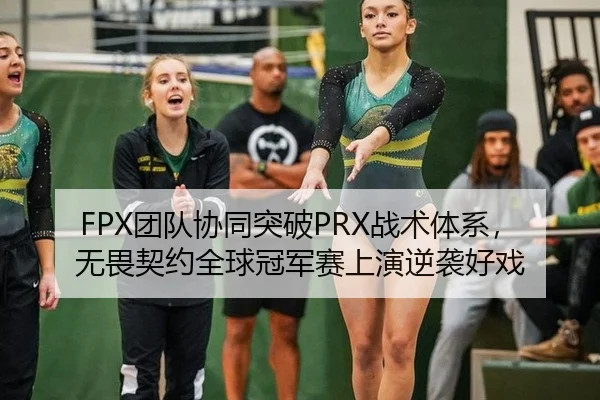 FPX团队协同突破PRX战术体系，无畏契约全球冠军赛上演逆袭好戏