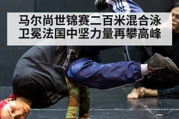 马尔尚世锦赛二百米混合泳卫冕法国中坚力量再攀高峰