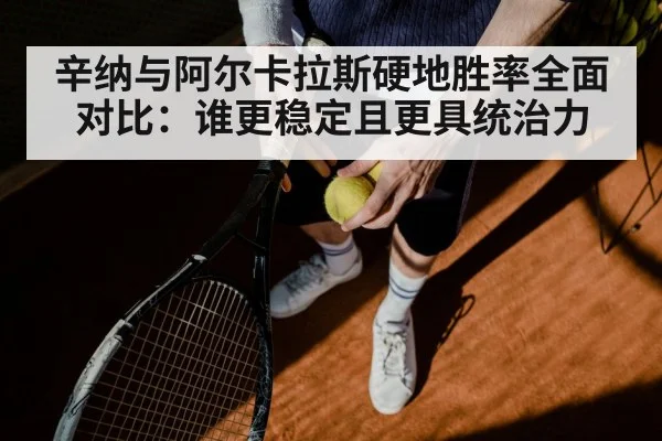 辛纳与阿尔卡拉斯硬地胜率全面对比：谁更稳定且更具统治力
