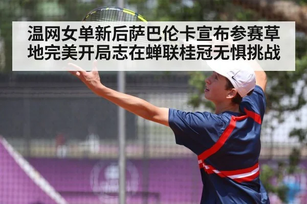 温网女单新后萨巴伦卡宣布参赛草地完美开局志在蝉联桂冠无惧挑战