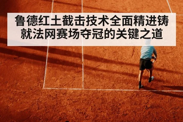 鲁德红土截击技术全面精进铸就法网赛场夺冠的关键之道