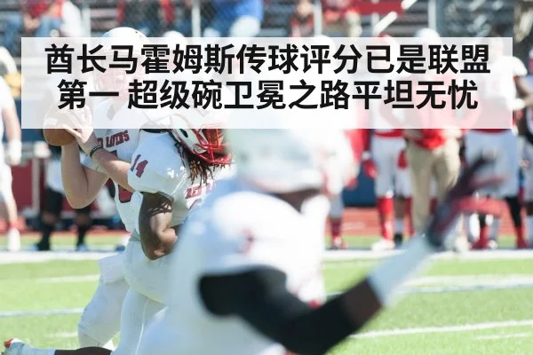 酋长马霍姆斯传球评分已是联盟第一 超级碗卫冕之路平坦无忧
