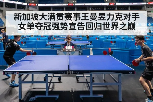 新加坡大满贯赛事王曼昱力克对手女单夺冠强势宣告回归世界之巅