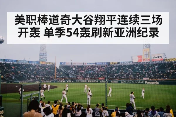 美职棒道奇大谷翔平连续三场开轰 单季54轰刷新亚洲纪录