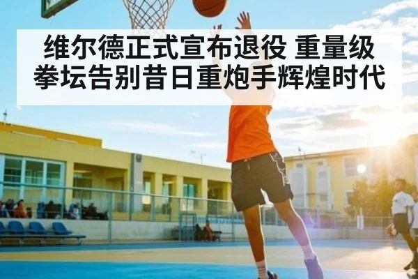 维尔德正式宣布退役 重量级拳坛告别昔日重炮手辉煌时代