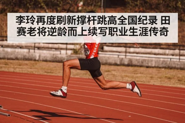 李玲再度刷新撑杆跳高全国纪录 田赛老将逆龄而上续写职业生涯传奇